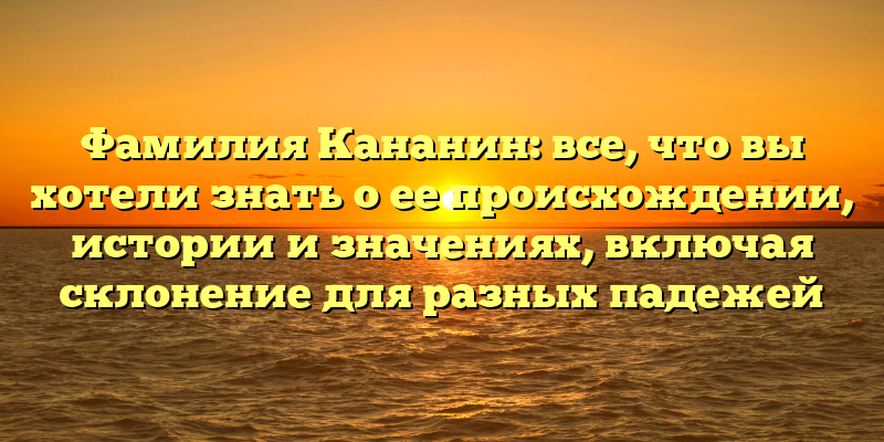 Фамилия Кананин: все, что вы хотели знать о ее происхождении, истории и значениях, включая склонение для разных падежей