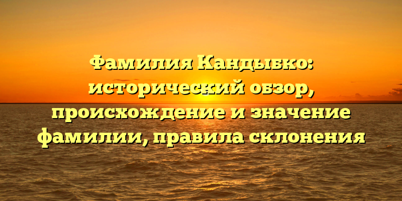 Фамилия Кандыбко: исторический обзор, происхождение и значение фамилии, правила склонения