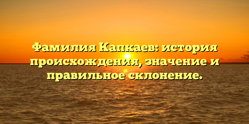 Фамилия Капкаев: история происхождения, значение и правильное склонение.