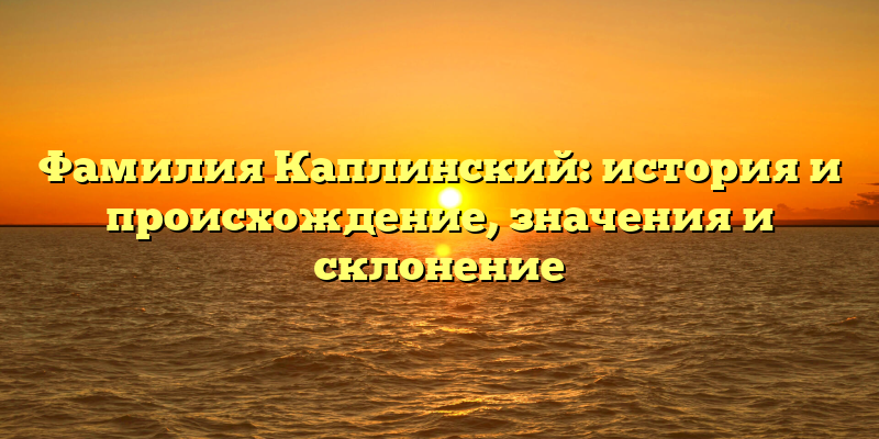 Фамилия Каплинский: история и происхождение, значения и склонение