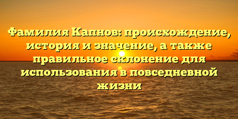 Фамилия Капнов: происхождение, история и значение, а также правильное склонение для использования в повседневной жизни