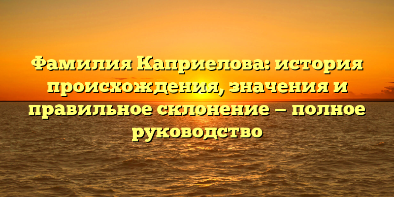 Фамилия Каприелова: история происхождения, значения и правильное склонение — полное руководство