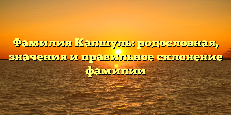 Фамилия Капшуль: родословная, значения и правильное склонение фамилии