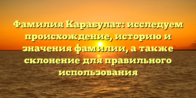 Фамилия Карабулат: исследуем происхождение, историю и значения фамилии, а также склонение для правильного использования