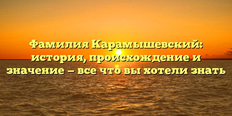 Фамилия Карамышевский: история, происхождение и значение — все что вы хотели знать