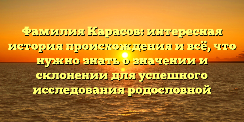 Фамилия Карасов: интересная история происхождения и всё, что нужно знать о значении и склонении для успешного исследования родословной