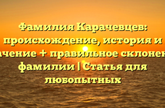 Фамилия Карачевцев: происхождение, история и значение + правильное склонение фамилии | Статья для любопытных