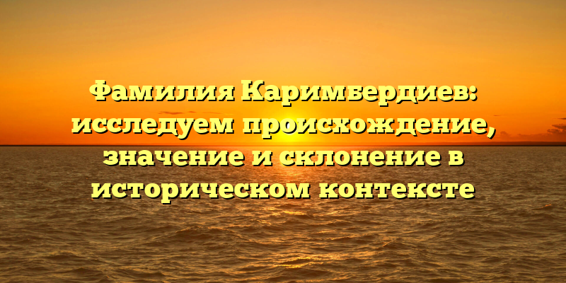 Фамилия Каримбердиев: исследуем происхождение, значение и склонение в историческом контексте