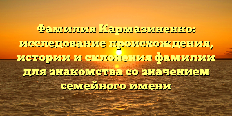 Фамилия Кармазиненко: исследование происхождения, истории и склонения фамилии для знакомства со значением семейного имени