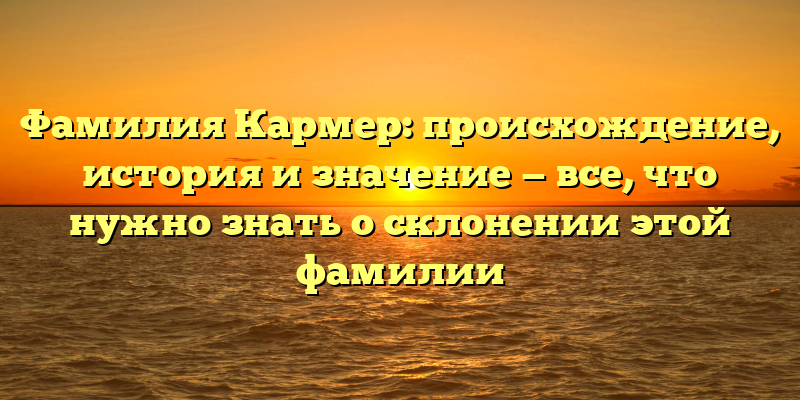 Фамилия Кармер: происхождение, история и значение — все, что нужно знать о склонении этой фамилии