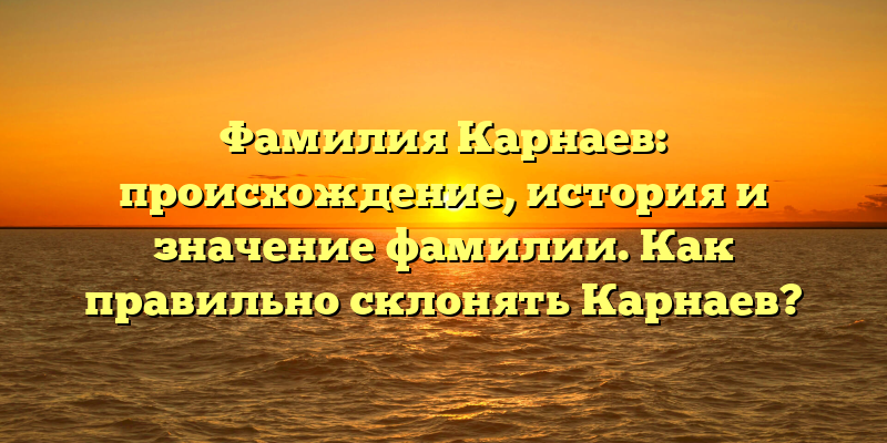 Фамилия Карнаев: происхождение, история и значение фамилии. Как правильно склонять Карнаев?