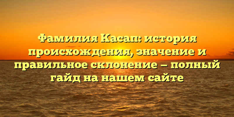 Фамилия Касап: история происхождения, значение и правильное склонение — полный гайд на нашем сайте