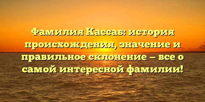 Фамилия Кассаб: история происхождения, значение и правильное склонение — все о самой интересной фамилии!