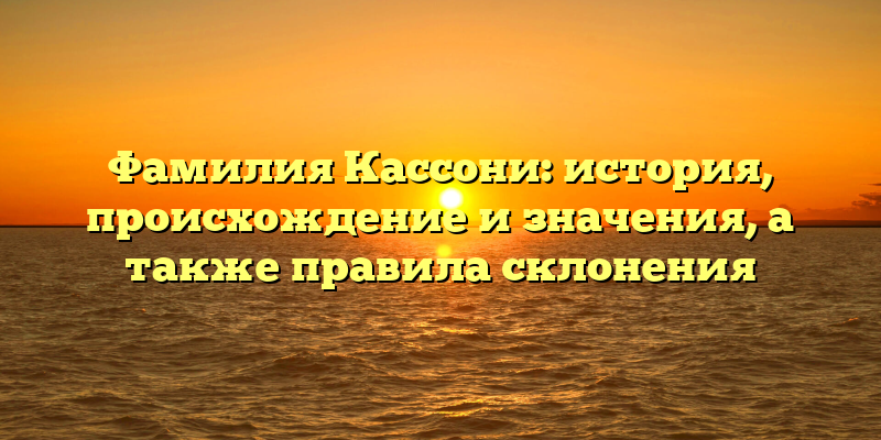 Фамилия Кассони: история, происхождение и значения, а также правила склонения