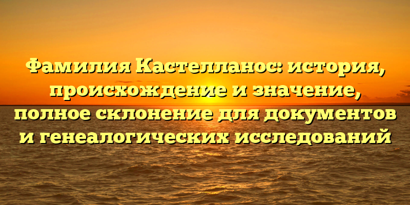 Фамилия Кастелланос: история, происхождение и значение, полное склонение для документов и генеалогических исследований