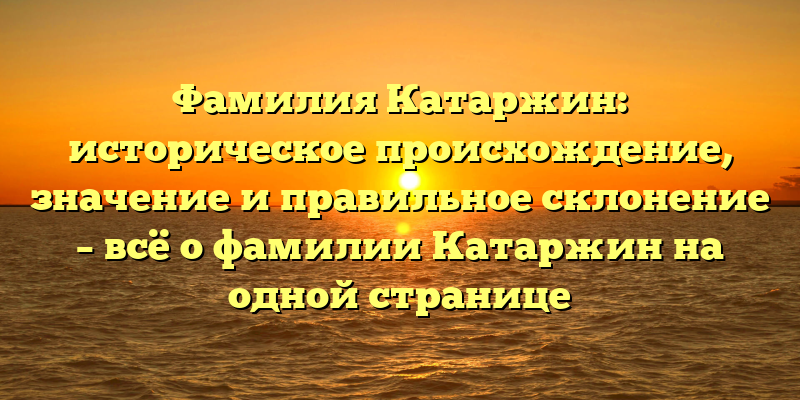 Фамилия Катаржин: историческое происхождение, значение и правильное склонение – всё о фамилии Катаржин на одной странице