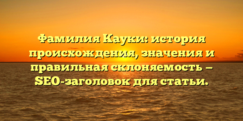 Фамилия Кауки: история происхождения, значения и правильная склоняемость — SEO-заголовок для статьи.