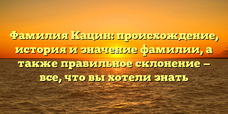 Фамилия Кацин: происхождение, история и значение фамилии, а также правильное склонение — все, что вы хотели знать