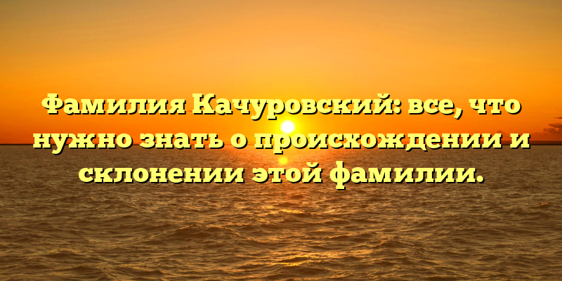 Фамилия Качуровский: все, что нужно знать о происхождении и склонении этой фамилии.