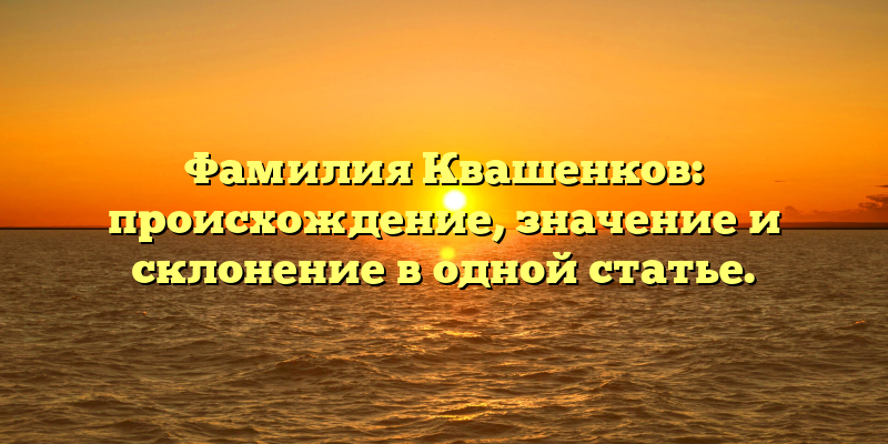 Фамилия Квашенков: происхождение, значение и склонение в одной статье.