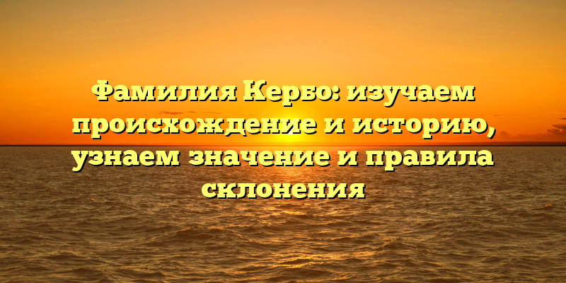 Фамилия Кербо: изучаем происхождение и историю, узнаем значение и правила склонения