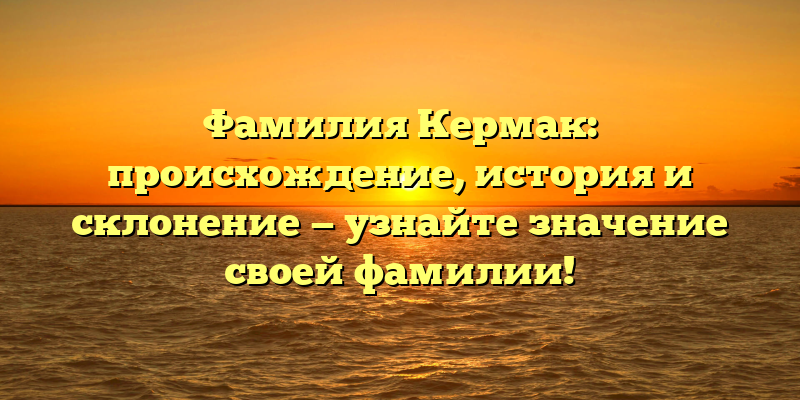 Фамилия Кермак: происхождение, история и склонение — узнайте значение своей фамилии!