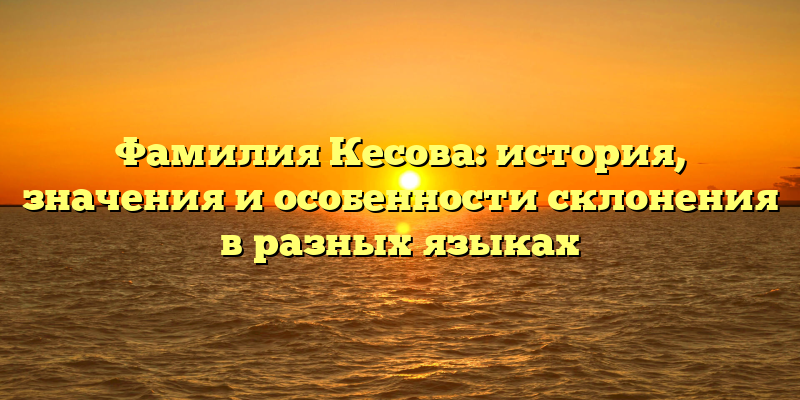 Фамилия Кесова: история, значения и особенности склонения в разных языках