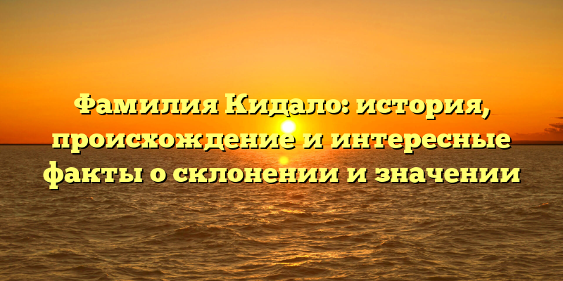 Фамилия Кидало: история, происхождение и интересные факты о склонении и значении