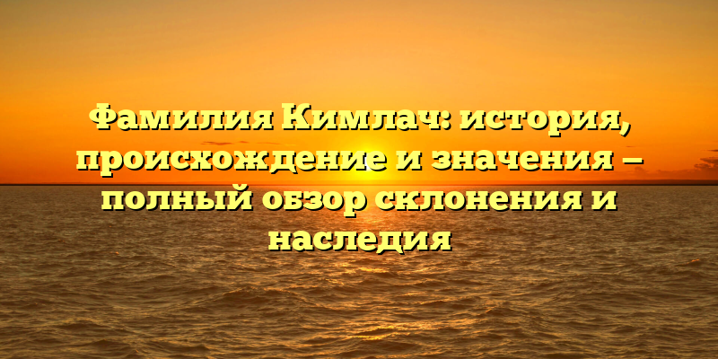 Фамилия Кимлач: история, происхождение и значения — полный обзор склонения и наследия