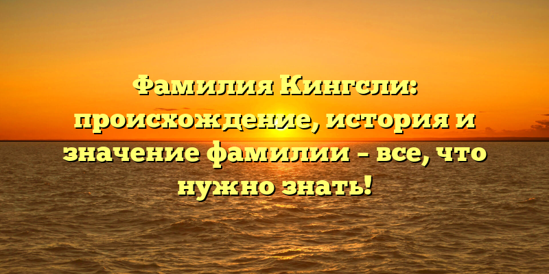 Фамилия Кингсли: происхождение, история и значение фамилии – все, что нужно знать!