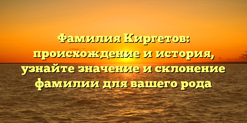 Фамилия Киргетов: происхождение и история, узнайте значение и склонение фамилии для вашего рода