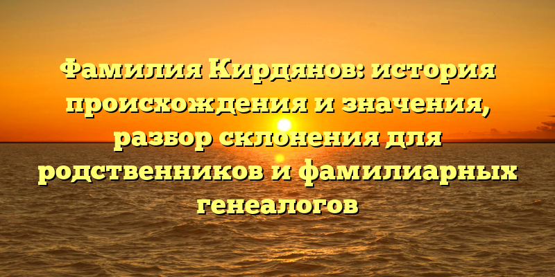 Фамилия Кирдянов: история происхождения и значения, разбор склонения для родственников и фамилиарных генеалогов