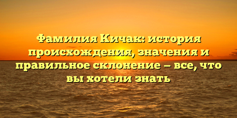 Фамилия Кичак: история происхождения, значения и правильное склонение — все, что вы хотели знать