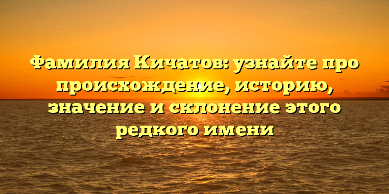 Фамилия Кичатов: узнайте про происхождение, историю, значение и склонение этого редкого имени