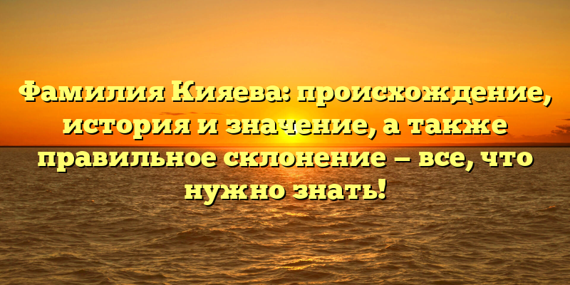 Фамилия Кияева: происхождение, история и значение, а также правильное склонение — все, что нужно знать!