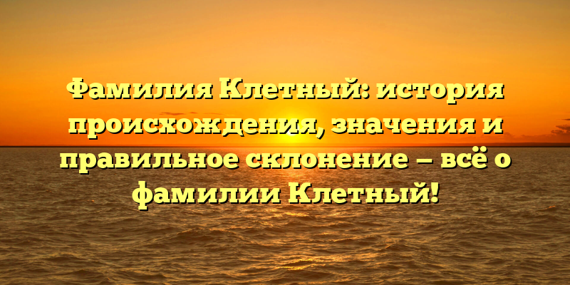 Фамилия Клетный: история происхождения, значения и правильное склонение — всё о фамилии Клетный!