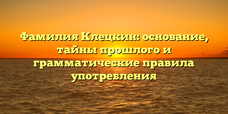 Фамилия Клецкин: основание, тайны прошлого и грамматические правила употребления