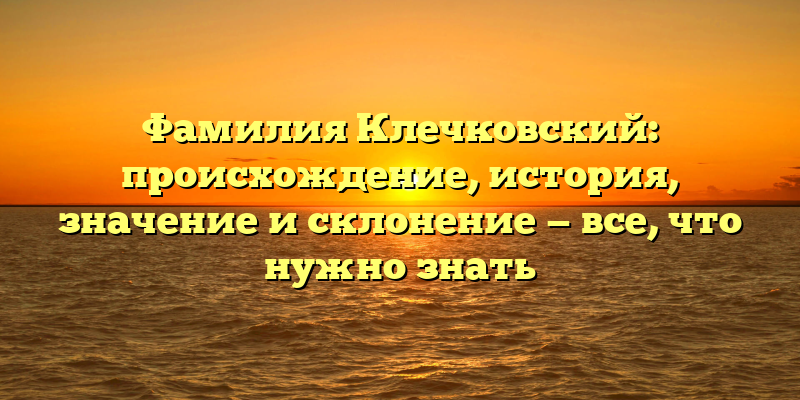 Фамилия Клечковский: происхождение, история, значение и склонение — все, что нужно знать