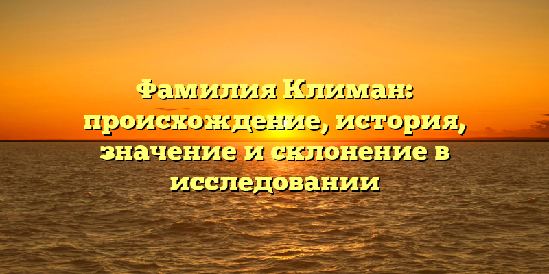 Фамилия Климан: происхождение, история, значение и склонение в исследовании