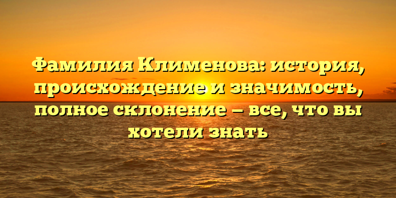 Фамилия Клименова: история, происхождение и значимость, полное склонение — все, что вы хотели знать