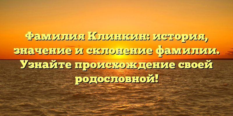 Фамилия Клинкин: история, значение и склонение фамилии. Узнайте происхождение своей родословной!