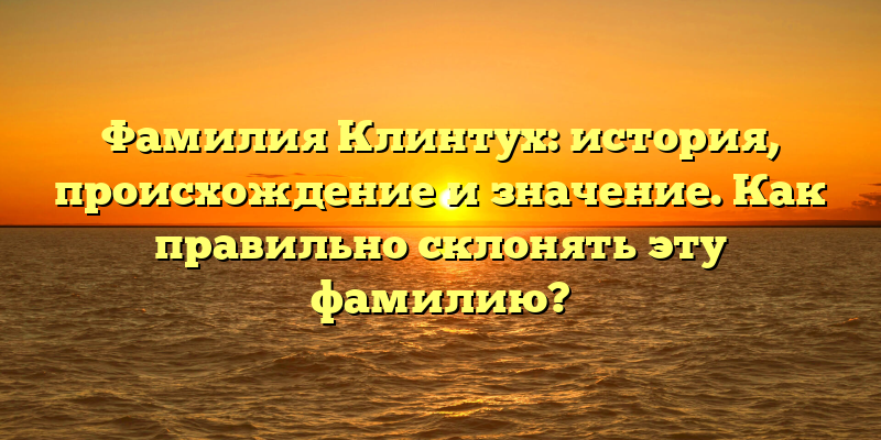 Фамилия Клинтух: история, происхождение и значение. Как правильно склонять эту фамилию?