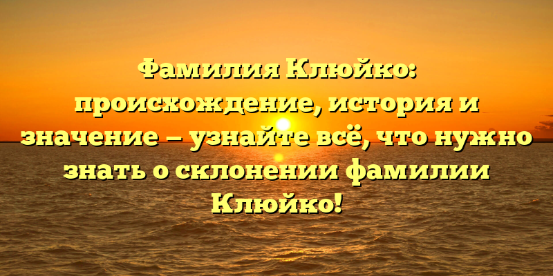 Фамилия Клюйко: происхождение, история и значение — узнайте всё, что нужно знать о склонении фамилии Клюйко!