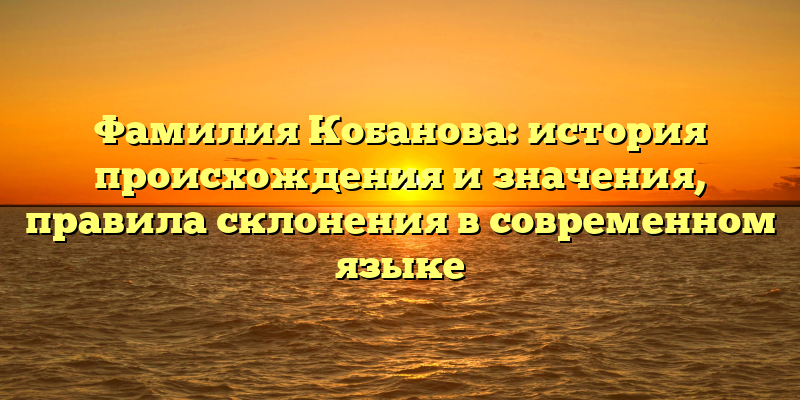 Фамилия Кобанова: история происхождения и значения, правила склонения в современном языке