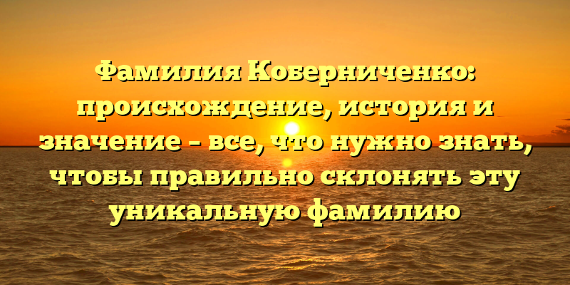 Фамилия Коберниченко: происхождение, история и значение – все, что нужно знать, чтобы правильно склонять эту уникальную фамилию