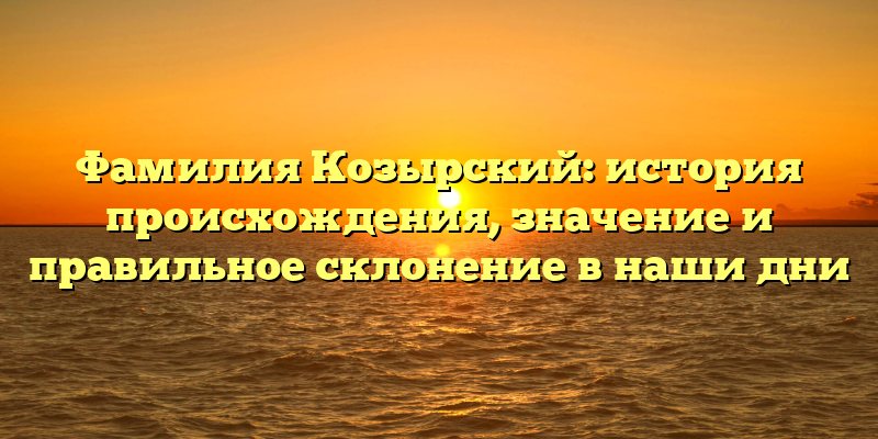 Фамилия Козырский: история происхождения, значение и правильное склонение в наши дни