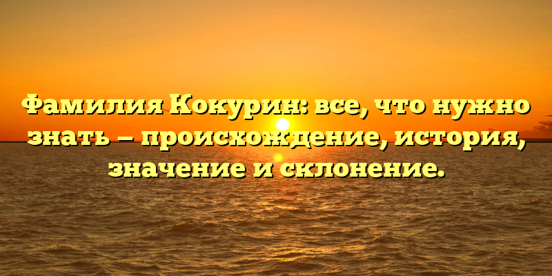 Фамилия Кокурин: все, что нужно знать — происхождение, история, значение и склонение.