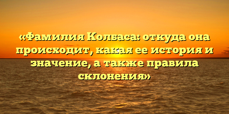 «Фамилия Колбаса: откуда она происходит, какая ее история и значение, а также правила склонения»