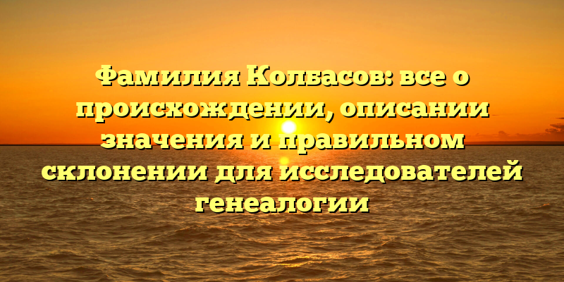 Фамилия Колбасов: все о происхождении, описании значения и правильном склонении для исследователей генеалогии