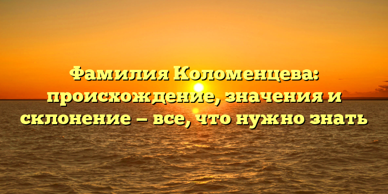 Фамилия Коломенцева: происхождение, значения и склонение — все, что нужно знать